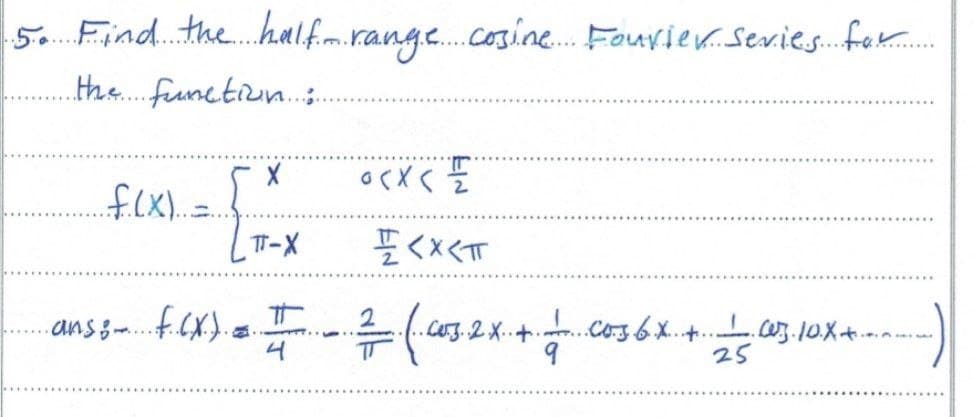 5. Find the half.
m.
range cosine Fourier Series for
the function....
0<x< =
..f..(x).
TT-X
<x<T
·ans:- F.(X). = I 2 (.c03. 2X + 1 C036X + 1 03. 10x+.
9
25