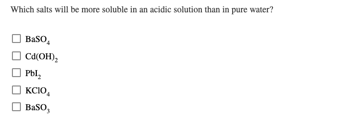 Which salts will be more soluble in an acidic solution than in pure water?
O BaSO,
O cd(OH),
O PbI,
KCIO,
O BaSO,
