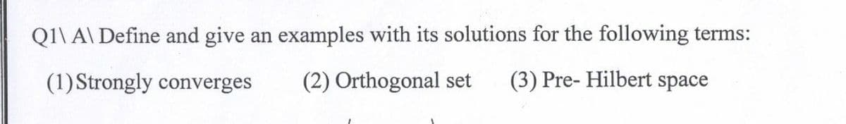 Q1\ A\ Define and give an examples with its solutions for the following terms:
(1) Strongly converges
(2) Orthogonal set
(3) Pre-Hilbert space