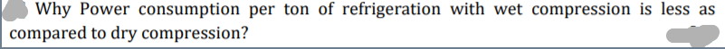 Why Power consumption per ton of refrigeration with wet compression is less as
compared to dry compression?
