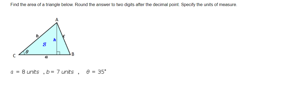 Find the area of a triangle below. Round the answer to two digits after the decimal point. Specify the units of measure.
B
a = 8 units ,b= 7 units ,
e = 35°
