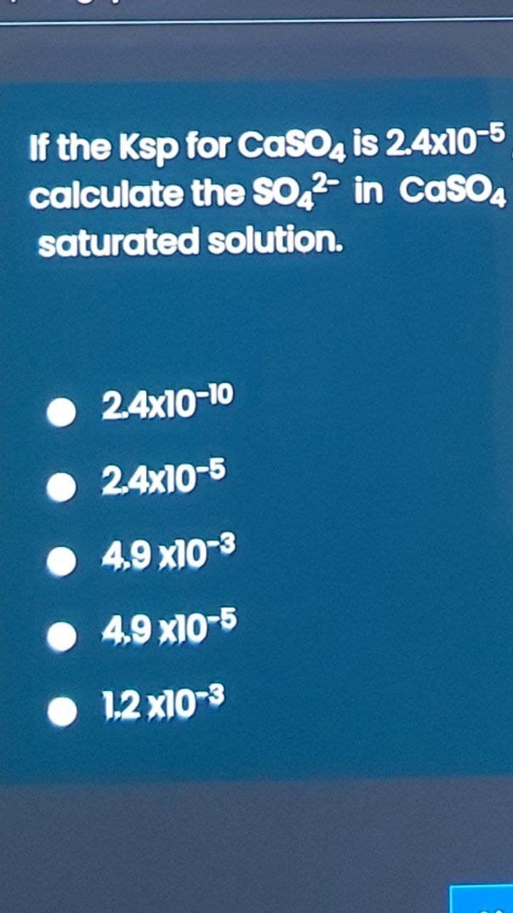 If the Ksp for CasO, is 2.4x10-5
calculate the SO,2- in CasO4
saturated solution.
• 24x10-10
• 2.4x10-5
• 4.9 x10-3
• 4,9 x10-5
• 12 x10-3
