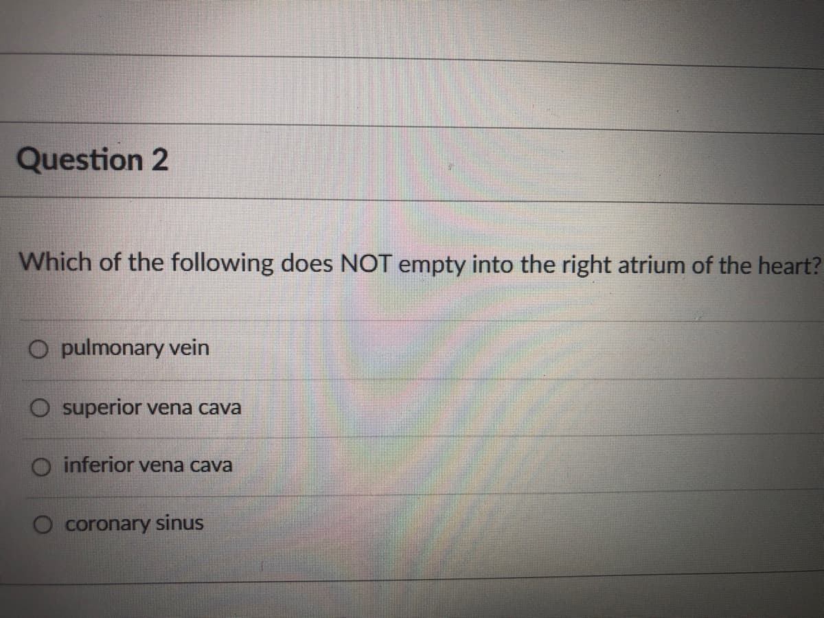 Question 2
Which of the following does NOT empty into the right atrium of the heart?
pulmonary vein
O superior vena cava
O inferior vena cava
coronary sinus
