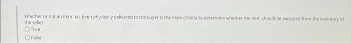 Whether or not an item has been physically delivered to the buyer is the main criteria to determine whether the item should be excluded from the inventory of
the seller.
True
False