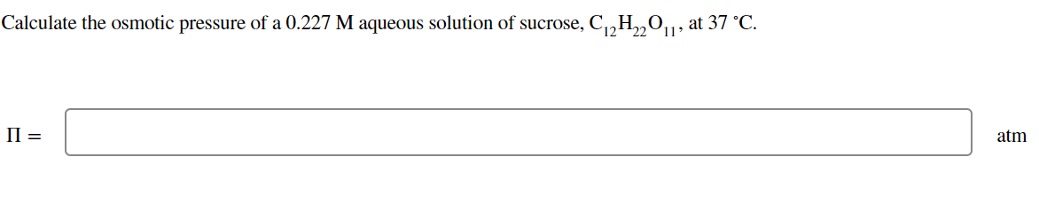 Calculate the osmotic pressure of a 0.227 M aqueous solution of sucrose,
C12H„Oµ, at 37 °C.
П-
atm
