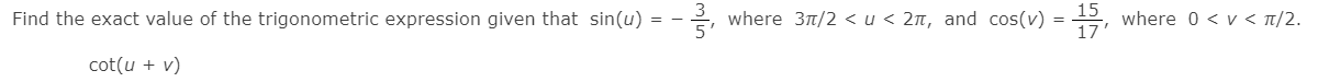 15
where 3t/2 < u < 2n, and cos(v) =
17'
where 0 < v < t/2.
Find the exact value of the trigonometric expression given that sin(u) = –
cot(u + v)
