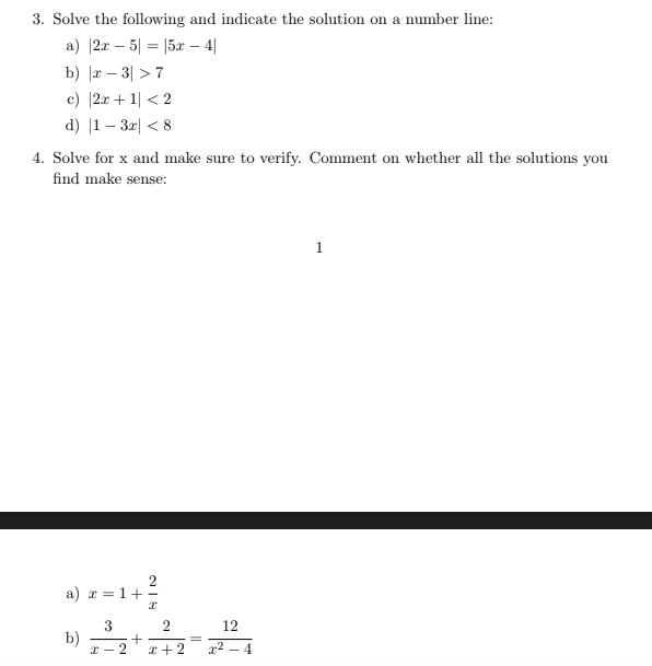 3. Solve the following and indicate the solution on a number line:
a) |2x – 5| = |5x – 4|
b) |r – 3| > 7
c) |2x + 1| < 2
d) |1 – 32| < 8
4. Solve for x and make sure to verify. Comment on whether all the solutions you
find make sense:
1
a) r = 1+
3
b)
* - 2
12
x+2
x² – 4
