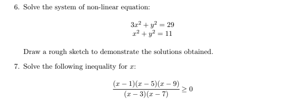 6. Solve the system of non-linear equation:
3a? + y? = 29
2? + y? = 11
%3D
Draw a rough sketch to demonstrate the solutions obtained.
7. Solve the following inequality for r:
(x – 1)(x – 5)(x – 9)
20
(x – 3)(x – 7)
