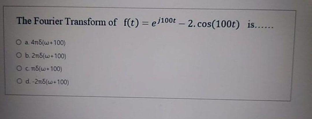 The Fourier Transform of f(t) = e1100t – 2. cos(100t) is....
%3D
O a 4n5(w+100)
O b. 2n8(w+100)
O c nố(w+ 100)
O dΣπδων100)
