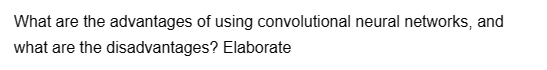 What are the advantages of using convolutional neural networks, and
what are the disadvantages?
Elaborate