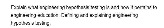 Explain what engineering hypothesis testing is and how it pertains to
engineering education. Defining and explaining engineering
hypothesis testing.