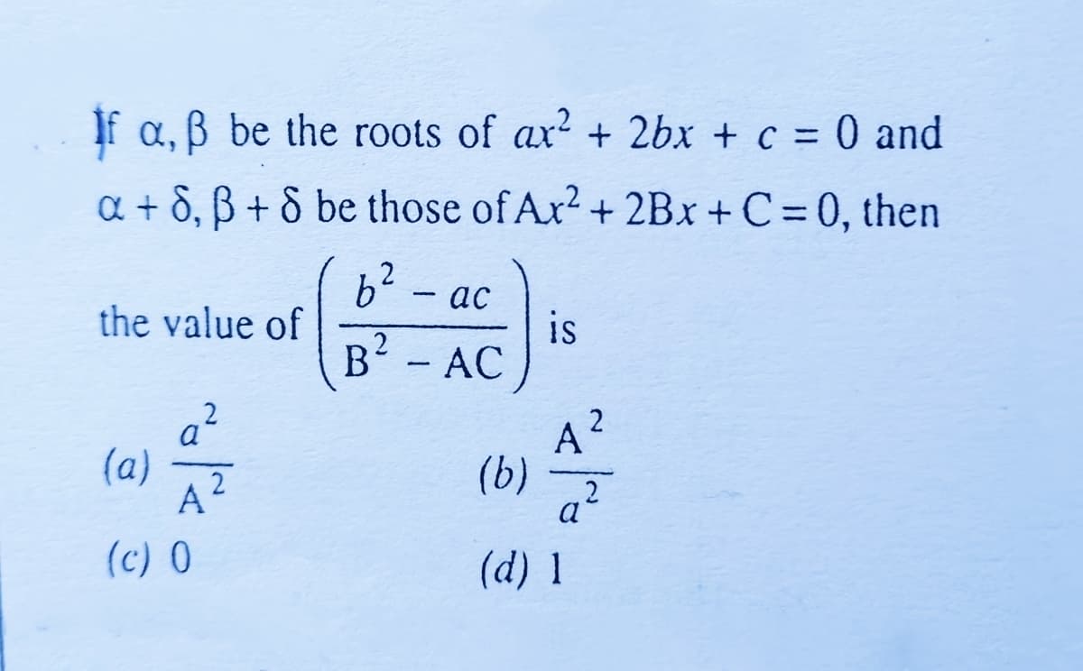 If a, ß be the roots of ax² + 2bx + c = 0 and
a +8, B+ 8 be those of Ax² + 2Bx+C =0, then
6² 2
ac
the value of
is
- AC
A²
(a)
q²
(c) 0
A
2
B²
-
-
(b)
(d) 1