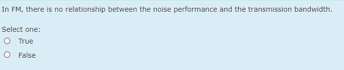 In FM, there is no relationship between the noise performance and the transmission bandwidth.
Select one:
O True
O False
