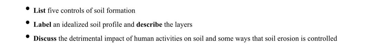 List five controls of soil formation
Label an idealized soil profile and describe the layers
Discuss the detrimental impact of human activities on soil and some ways that soil erosion is controlled