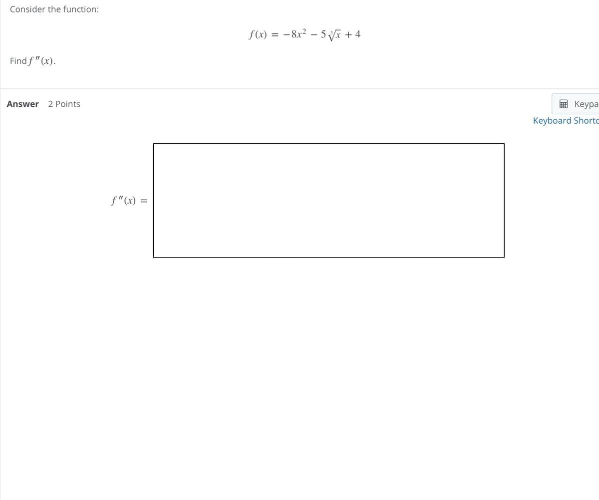 Consider the function:
f(x)
=
−8x² - 5 √√x + 4
Find f" (x).
Answer 2 Points
f" (x) =
Keypa
Keyboard Short