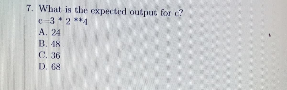 7. What is the expected output for c?
c=3 * 2 **4
А. 24
В. 48
С. 36
D. 68
