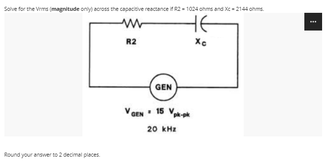 Solve for the Vrms (magnitude only) across the capacitive reactance if R2 = 1024 ohms and Xc = 2144 ohms.
HE
R2
GEN
V GEN : 15 Vpk-pk
20 kHz
Round your answer to 2 decimal places.
