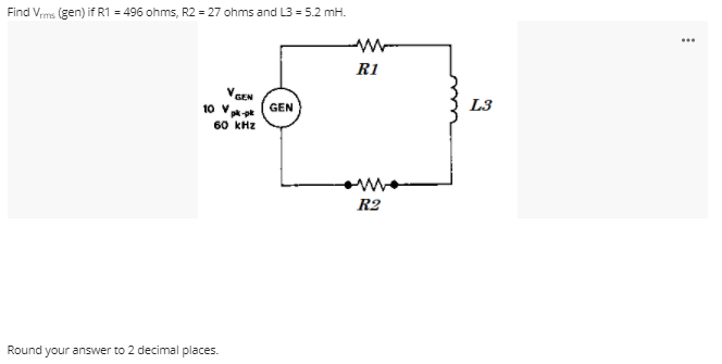 Find Vms (gen) if R1 = 496 ohms, R2 = 27 ohms and L3 = 5.2 mH.
...
R1
VGEN
10 Vt (GEN
60 kHz
L3
R2
Round your answer to 2 decimal places.
