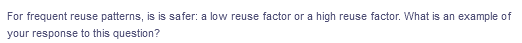 For frequent reuse patterns, is is safer: a low reuse factor or a high reuse factor. What is an example of
your response to this question?
