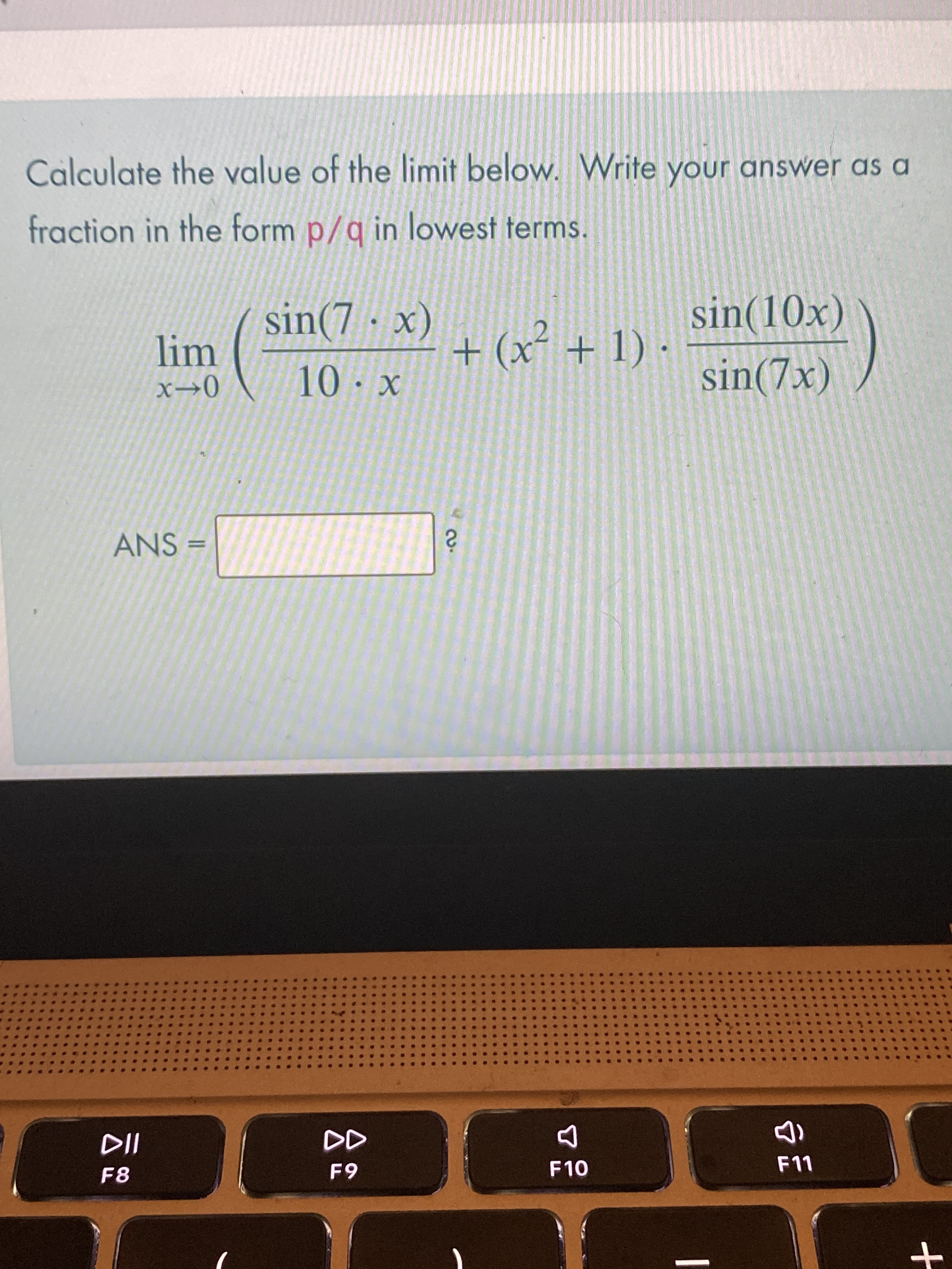 Calculate the value of the limit below. Write your answer as a
fraction in the form p/q in lowest terms.
sin(7 · x)
lim
+ (x² + 1) ·
sin(10x)
x→0
10.x
sin(7x)
