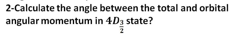 2-Calculate the angle between the total and orbital
angular momentum in 4D3 state?
