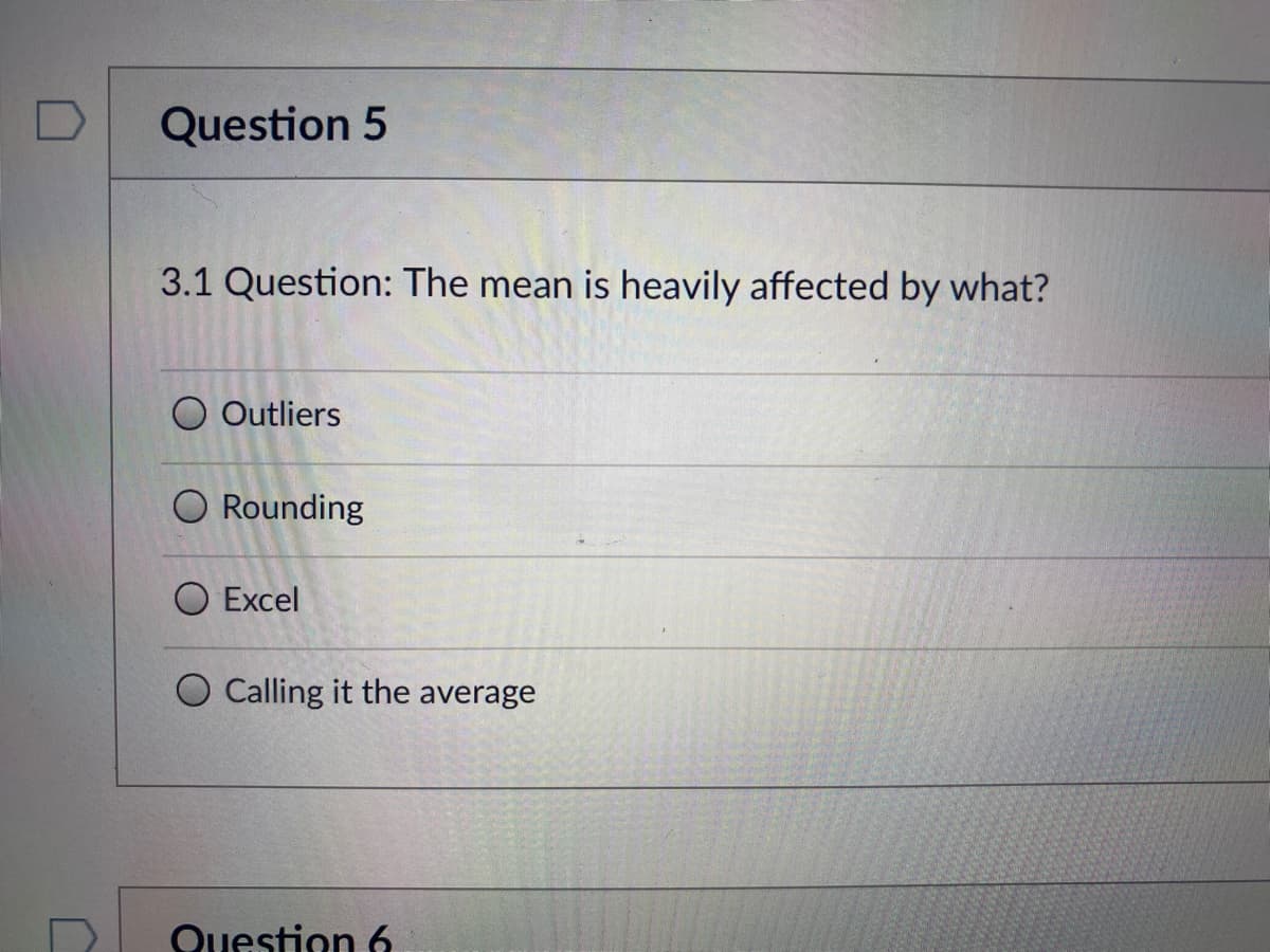 Question 5
3.1 Question: The mean is heavily affected by what?
O Outliers
O Rounding
O Excel
Calling it the average
Question 6
