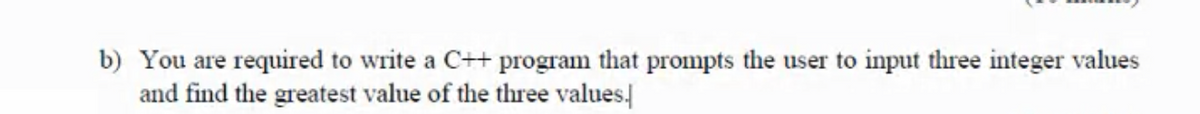 b) You are required to write a C++ program that prompts the user to input three integer values
and find the greatest value of the three values,
