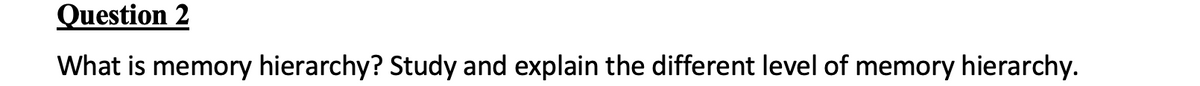 Question 2
What is memory hierarchy? Study and explain the different level of memory hierarchy.
