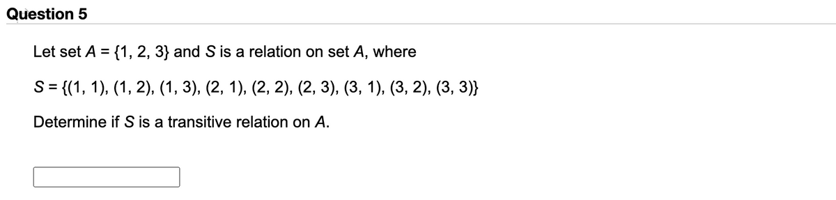 Question 5
Let set A = {1, 2, 3} and S is a relation on set A, where
%3D
S= {(1, 1), (1, 2), (1, 3), (2, 1), (2, 2), (2, 3), (3, 1), (3, 2), (3, 3)}
Determine if S is a transitive relation on A.

