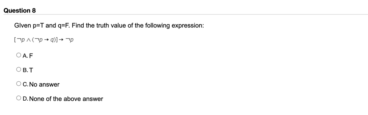 Question 8
Glven p=T and q=F. Find the truth value of the following expression:
[pA(7p → q)1→ ¬p
O A. F
O B. T
O C. No answer
O D. None of the above answer
