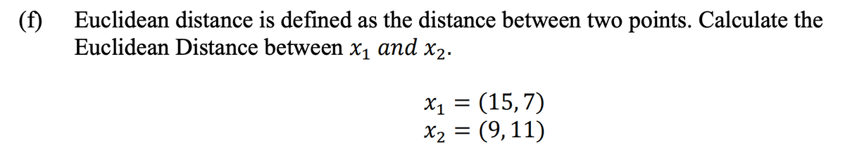 (f)
Euclidean distance is defined as the distance between two points. Calculate the
Euclidean Distance between x₁ and x₂.
x₁ = (15,7)
X1
x₂ = (9, 11)