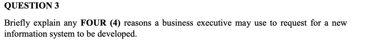 QUESTION 3
Briefly explain any FOUR (4) reasons a business executive may use to request for a new
information system to be developed.
