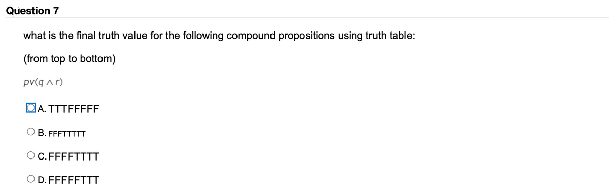 Question 7
what is the final truth value for the following compound propositions using truth table:
(from top to bottom)
pv(q Ar)
DA. TTTFFFFF
O B. FFFTTTTT
C. FFFFTTTT
D. FFFFFTTT
