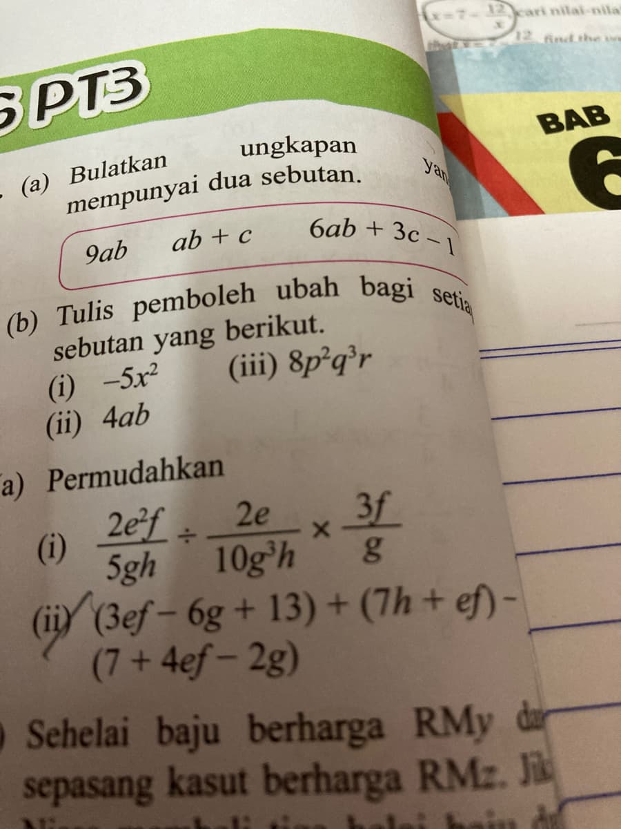 (b) Tulis pemboleh ubah bagi setia
x-7-12cari nilai-nia
12 and the e
SPT3
ungkapan
ВАB
(a) Bulatkan
mempunyai dua sebutan.
yan
6ab + 3c – 1
9ab
ab + c
(b) Tulis pemboleh ubah bagi
sebutan yang berikut.
(i) -5x2
(ii) 4ab
(iii) 8p²q'r
a) Permudahkan
2ef =
(i)
5gh
2e
3f
10ghg
(iiy (3ef – 6g + 13) + (7h + ef) -
(7+4ef-2g)
Sehelai baju berharga RMy da
sepasang kasut berharga RMz. Jik
i bain d
