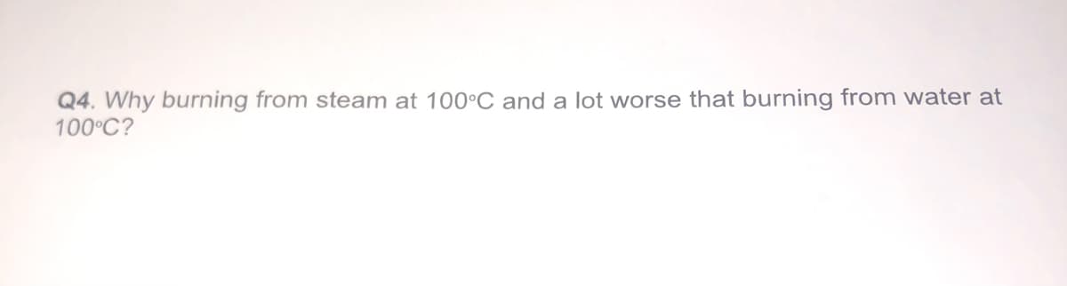 Q4. Why burning from steam at 100°C and a lot worse that burning from water at
100°C?
