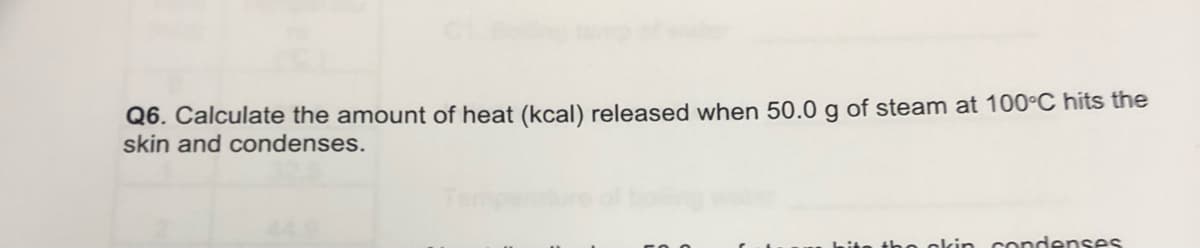 Q6. Calculate the amount of heat (kcal) released when 50.0 g of steam at 100°C hits the
skin and condenses.
the okin condenses
