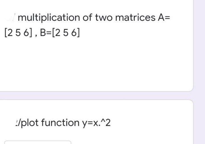 multiplication of two matrices A=
[25 6] , B=[2 5 6]
/plot function y=x.^2
