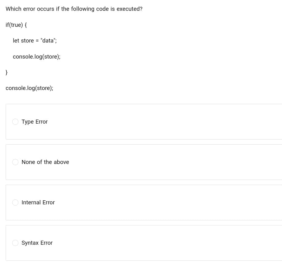 Which error occurs if the following code is executed?
if(true) {
}
let store = "data";
console.log(store);
console.log(store);
Type Error
None of the above
Internal Error
Syntax Error