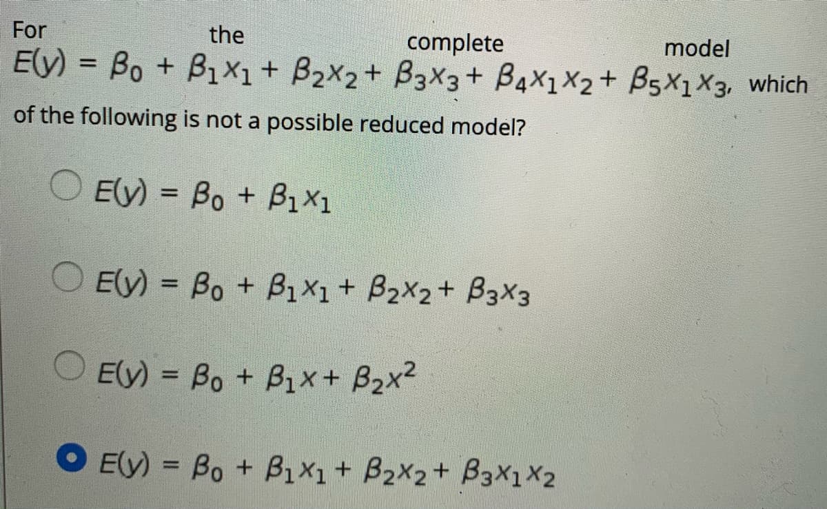 For
the
complete
Ely) = Bo + B1X1+ B2x2+ B3X3+ BaX1X2+ B5X1X3, which
model
%3D
of the following is not a possible reduced model?
E(y) = Bo + B1X1
Ely) = Bo + B1X1 + B2x2+ B3X3
Ely) = Bo + B1x+ B2x2
Ely) = Bo + B1X1+ B2X2+ B3X1X2
