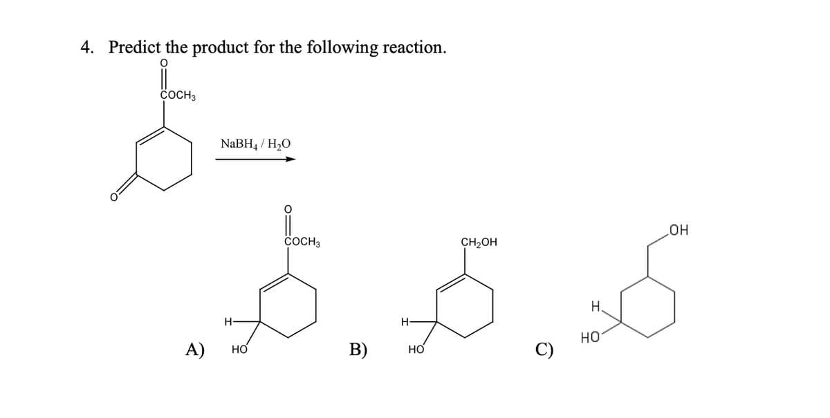 4. Predict the product for the following reaction.
COCH 3
A)
NaBH4/H₂O
H
HO
COCH 3
B)
H-
HO
CH₂OH
H.
HO
OH