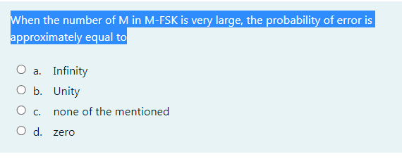 When the number of M in M-FSK is very large, the probability of error is
approximately equal to
O a. Infinity
O b. Unity
none of the mentioned
O C.
O d. zerO
