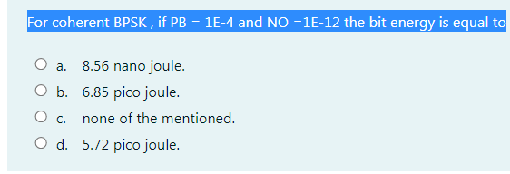 For coherent BPSK , if PB = 1E-4 and NO =1E-12 the bit energy is equal to
O a. 8.56 nano joule.
O b. 6.85 pico joule.
O c.
none of the mentioned.
O d. 5.72 pico joule.
