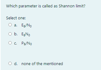 Which parameter is called as Shannon limit?
Select one:
a. Eg/No
O b. EgNo
O. Pa/No
O d. none of the mentioned
