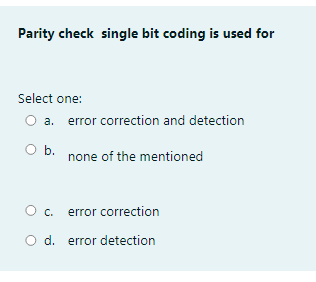 Parity check single bit coding is used for
Select one:
a. error correction and detection
Ob.
none of the mentioned
O c. error correction
O d. error detection
