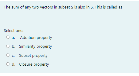 The sum of any two vectors in subset S is also in S. This is called as
Select one:
O a. Addition property
O b. Similarity property
O c. Subset property
O d. Closure property
