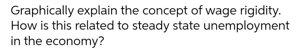 Graphically explain the concept of wage rigidity.
How is this related to steady state unemployment
in the economy?
