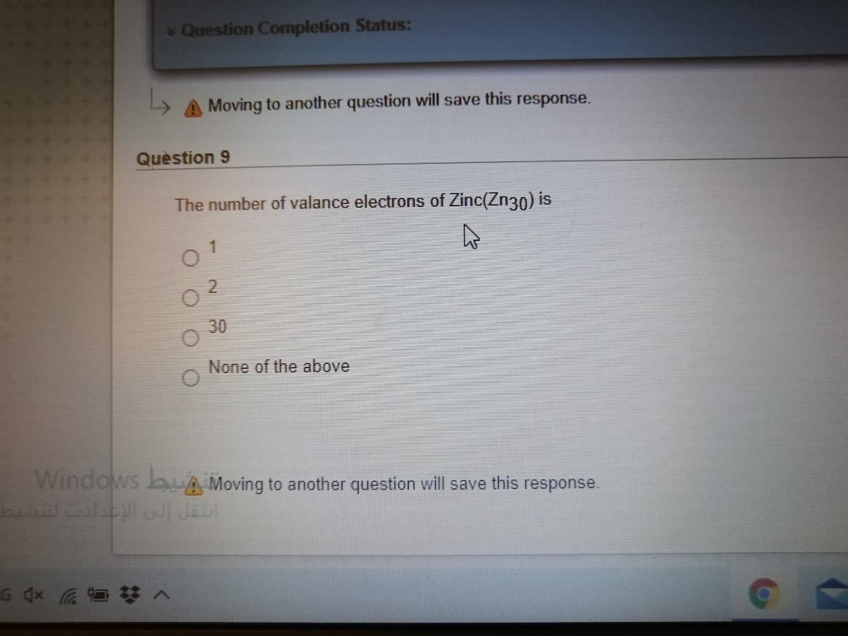 Question Completion Status:
Moving to another question will save this response.
Quèstion 9
The number of valance electrons of Zinc(Zn30) is
2.
30
None of the above
Windows bUA Moving to another question will save this response.
