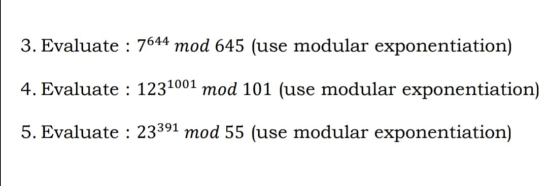 3. Evaluate : 7644 mod 645 (use modular exponentiation)
4. Evaluate : 1231001 mod 101 (use modular exponentiation)
5. Evaluate : 23391 mod 55 (use modular exponentiation)
