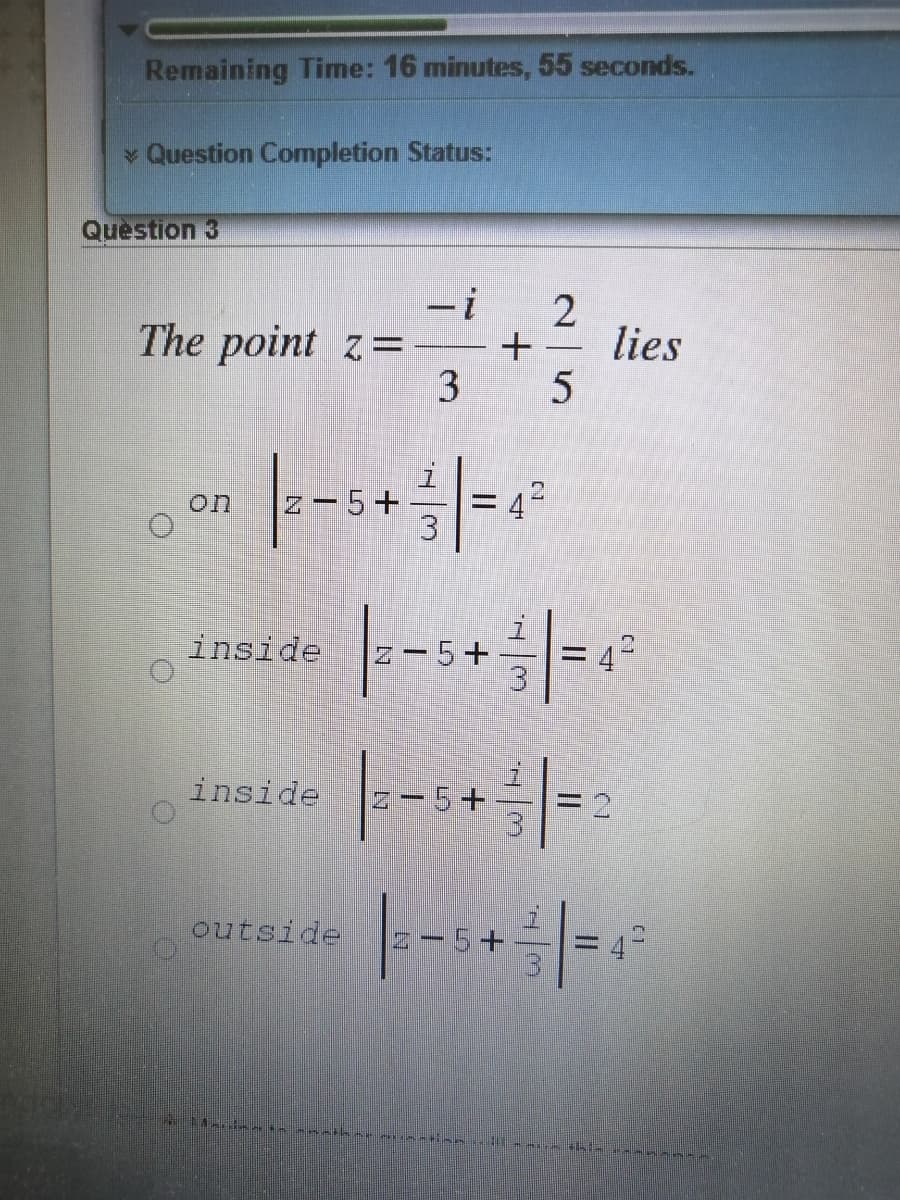 Remaining Time: 16 minutes, 55 seconds.
Question Completion Status:
Question 3
-i
The point z=
+
lies
3
on
-5+
= 4-
inside
Z - 5+
=4-
inside
Z-5+
outside
N-5+
- n ar milnin
