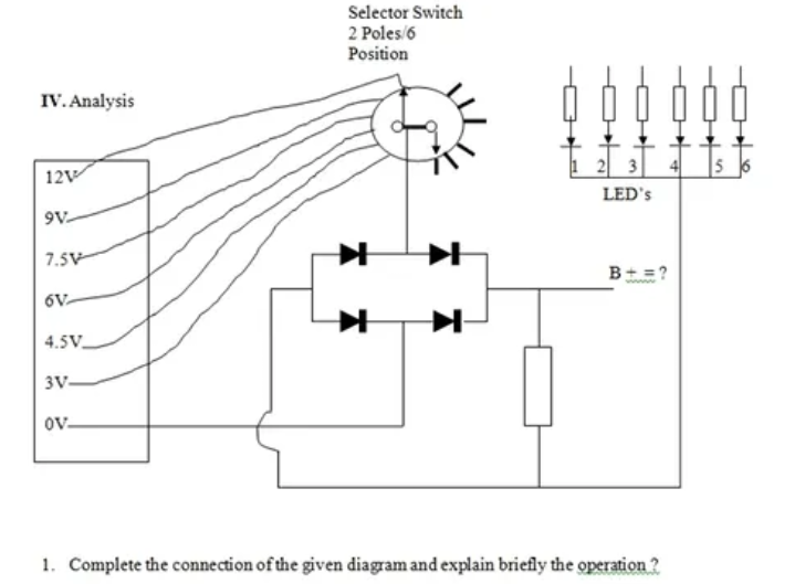 IV. Analysis
12V
9V
7.5V
6V
4.5V
3V
OV
Selector Switch
2 Poles/6
Position
H
►
00
2 3
LED's
B+=?
1. Complete the connection of the given diagram and explain briefly the operation ?
5